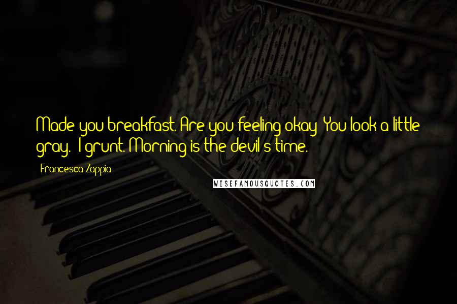 Francesca Zappia Quotes: Made you breakfast. Are you feeling okay? You look a little gray." I grunt. Morning is the devil's time.