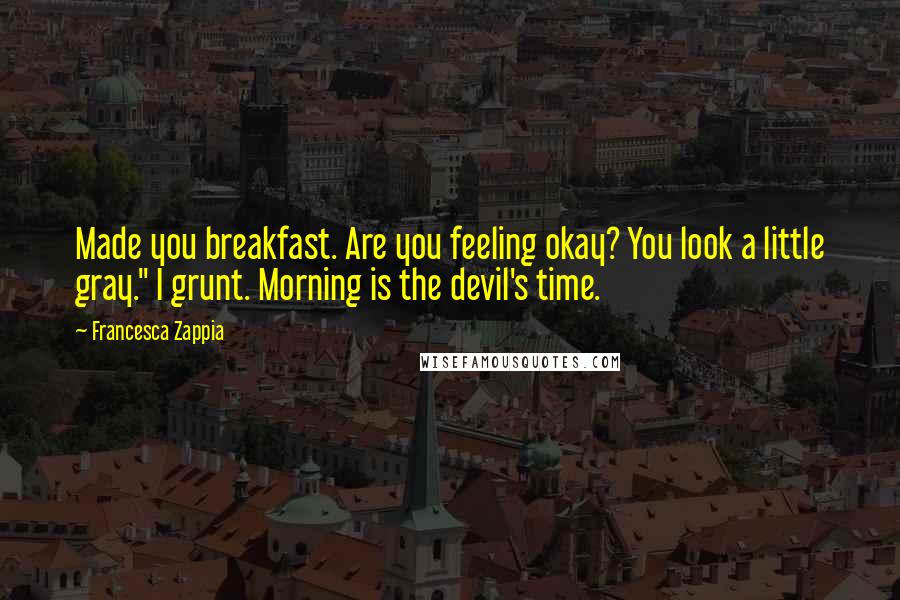 Francesca Zappia Quotes: Made you breakfast. Are you feeling okay? You look a little gray." I grunt. Morning is the devil's time.