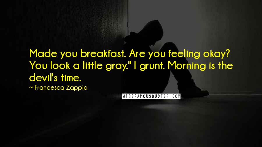 Francesca Zappia Quotes: Made you breakfast. Are you feeling okay? You look a little gray." I grunt. Morning is the devil's time.