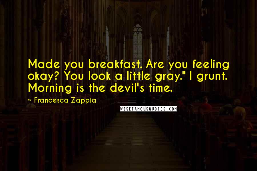 Francesca Zappia Quotes: Made you breakfast. Are you feeling okay? You look a little gray." I grunt. Morning is the devil's time.