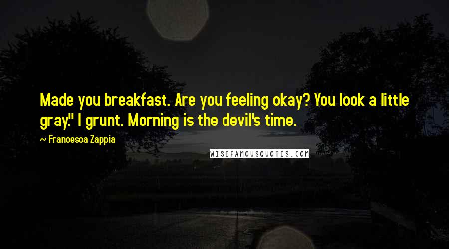 Francesca Zappia Quotes: Made you breakfast. Are you feeling okay? You look a little gray." I grunt. Morning is the devil's time.