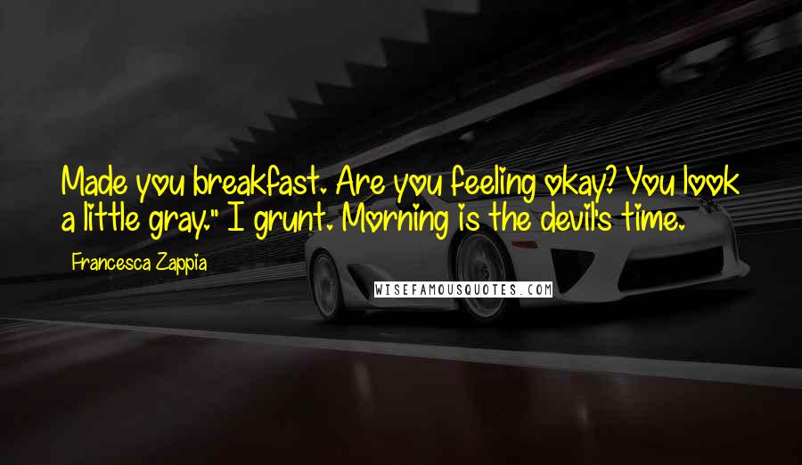 Francesca Zappia Quotes: Made you breakfast. Are you feeling okay? You look a little gray." I grunt. Morning is the devil's time.