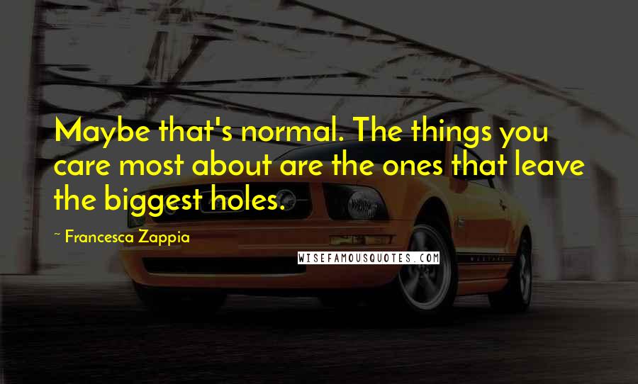 Francesca Zappia Quotes: Maybe that's normal. The things you care most about are the ones that leave the biggest holes.