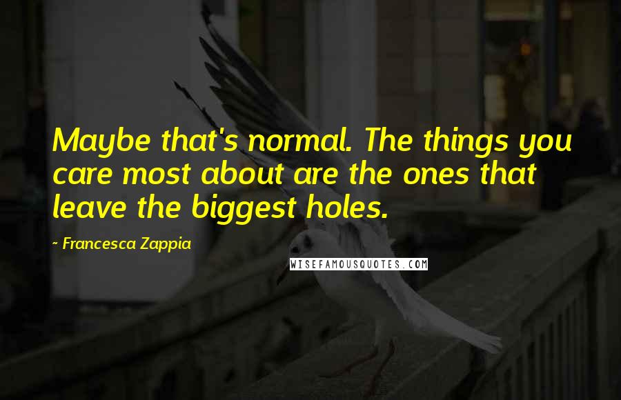 Francesca Zappia Quotes: Maybe that's normal. The things you care most about are the ones that leave the biggest holes.