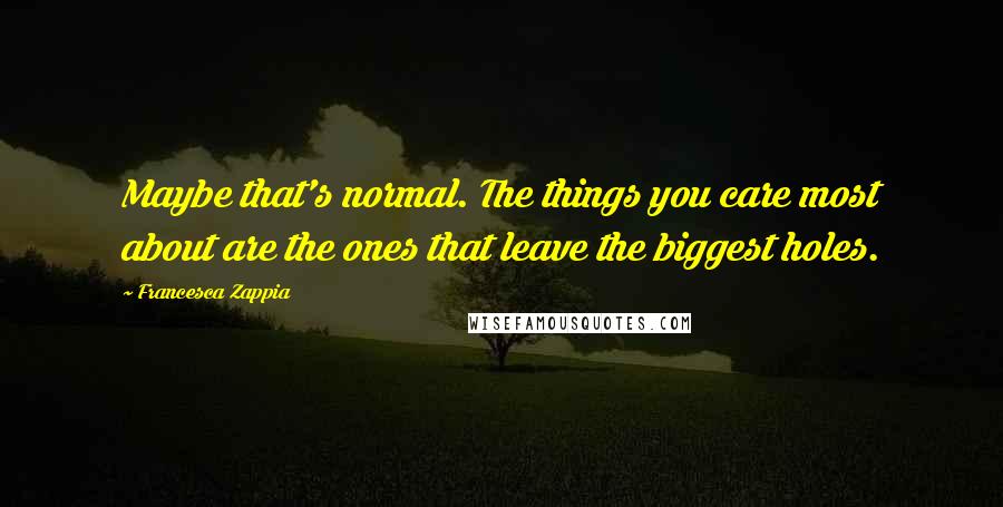 Francesca Zappia Quotes: Maybe that's normal. The things you care most about are the ones that leave the biggest holes.