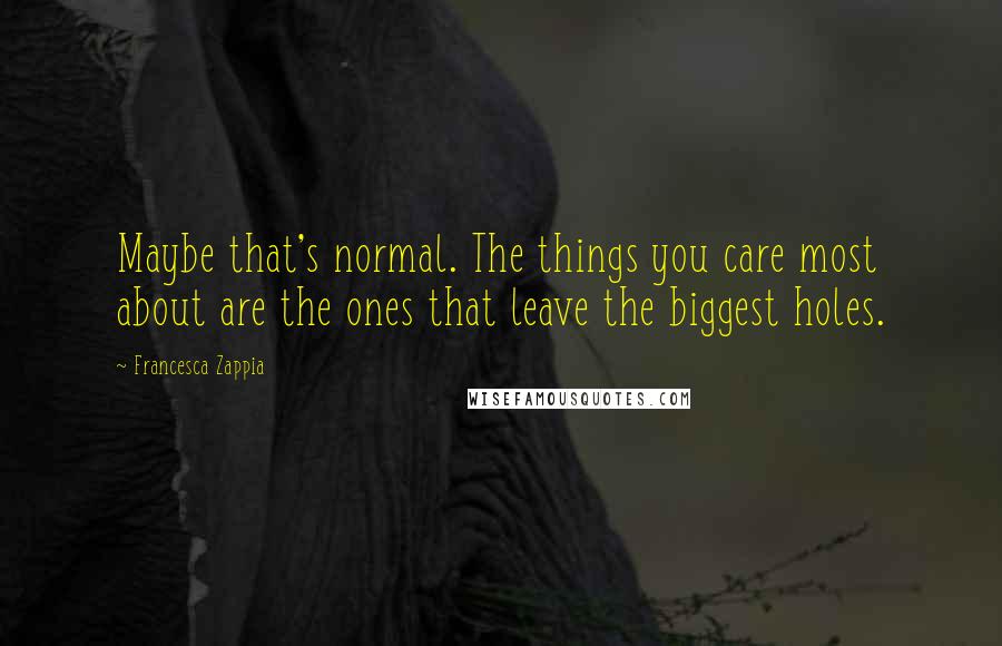 Francesca Zappia Quotes: Maybe that's normal. The things you care most about are the ones that leave the biggest holes.