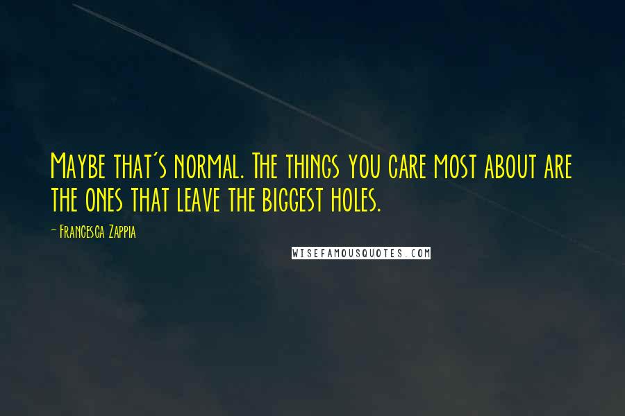 Francesca Zappia Quotes: Maybe that's normal. The things you care most about are the ones that leave the biggest holes.