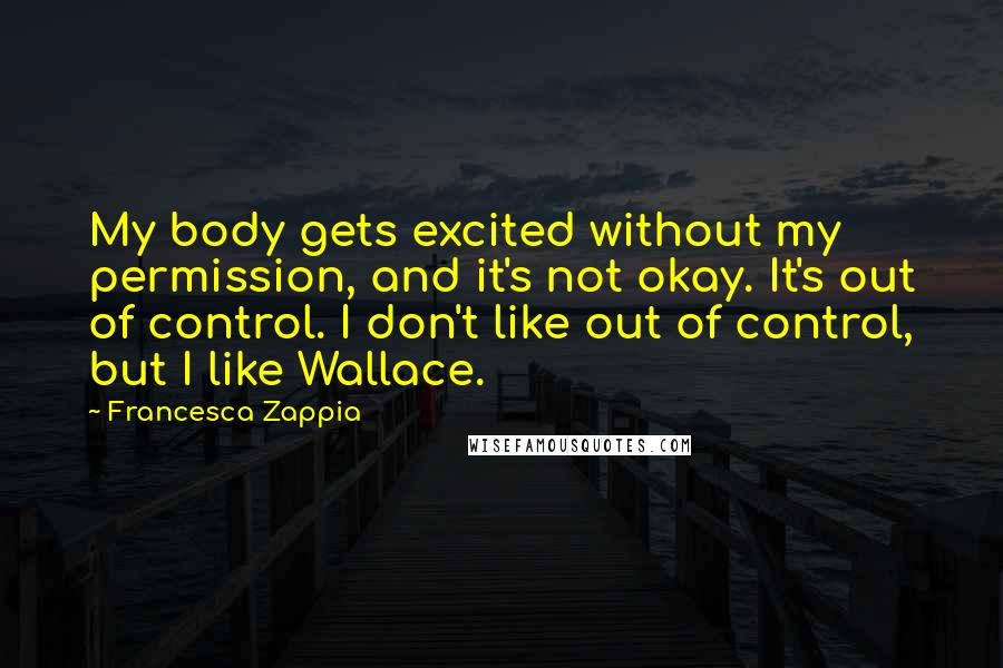 Francesca Zappia Quotes: My body gets excited without my permission, and it's not okay. It's out of control. I don't like out of control, but I like Wallace.