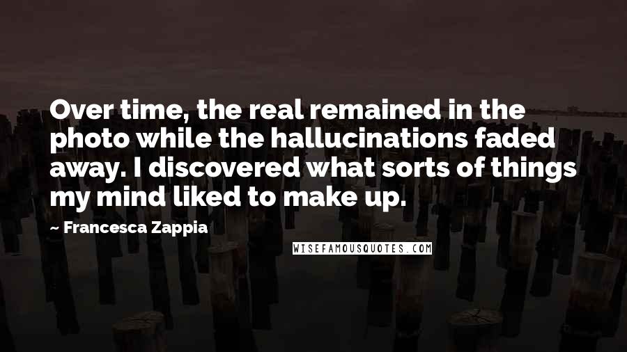 Francesca Zappia Quotes: Over time, the real remained in the photo while the hallucinations faded away. I discovered what sorts of things my mind liked to make up.