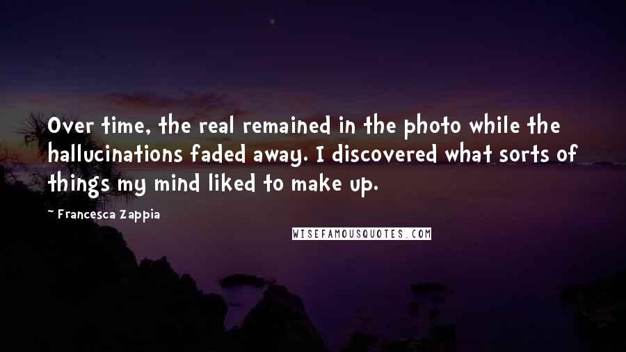 Francesca Zappia Quotes: Over time, the real remained in the photo while the hallucinations faded away. I discovered what sorts of things my mind liked to make up.