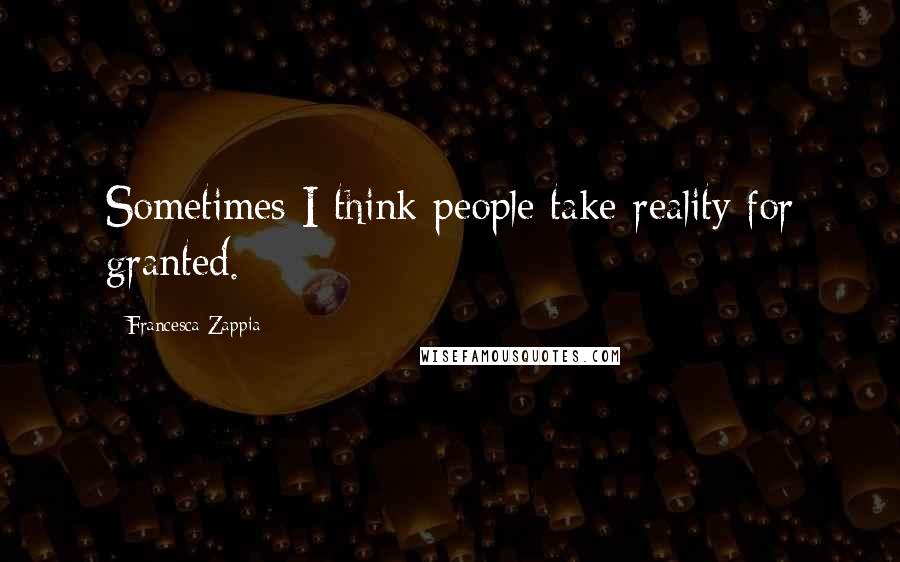 Francesca Zappia Quotes: Sometimes I think people take reality for granted.