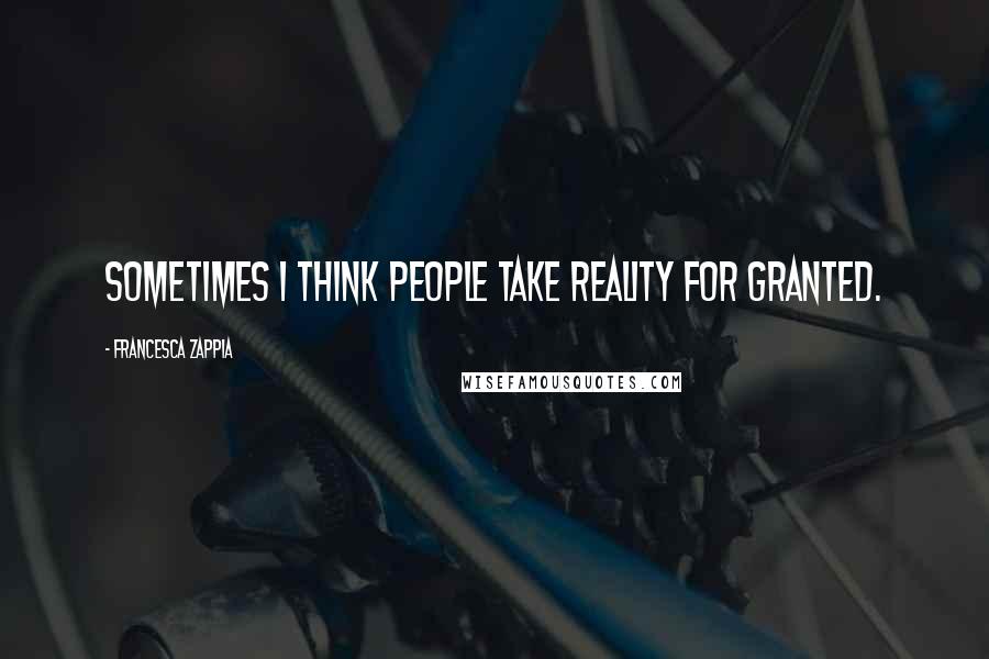 Francesca Zappia Quotes: Sometimes I think people take reality for granted.