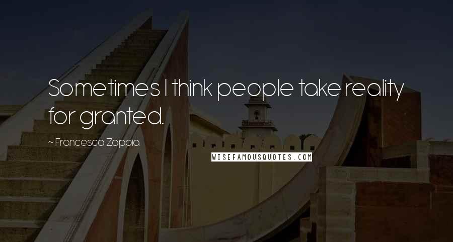 Francesca Zappia Quotes: Sometimes I think people take reality for granted.