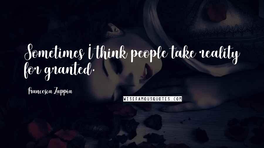 Francesca Zappia Quotes: Sometimes I think people take reality for granted.
