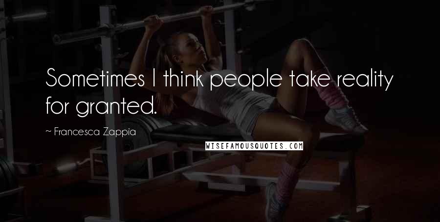 Francesca Zappia Quotes: Sometimes I think people take reality for granted.