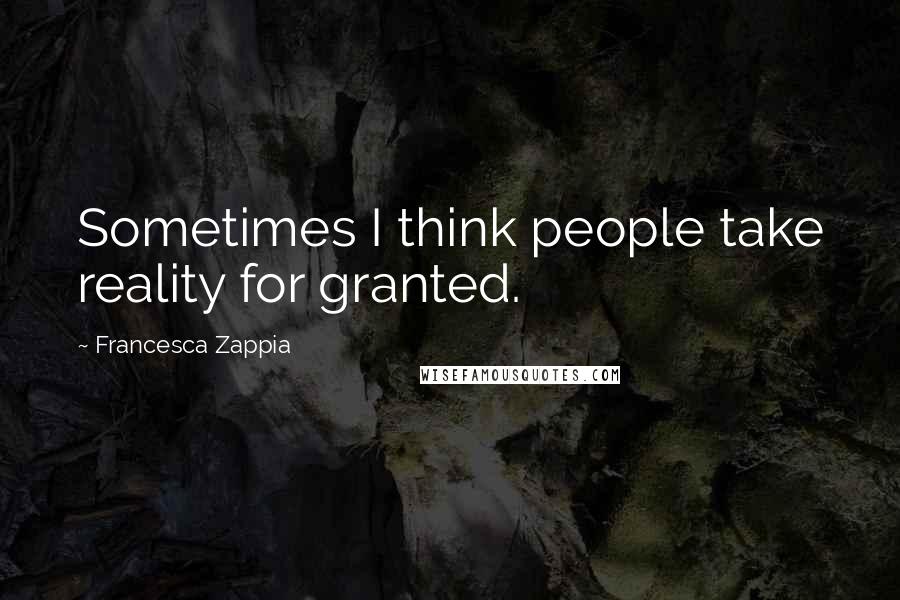 Francesca Zappia Quotes: Sometimes I think people take reality for granted.