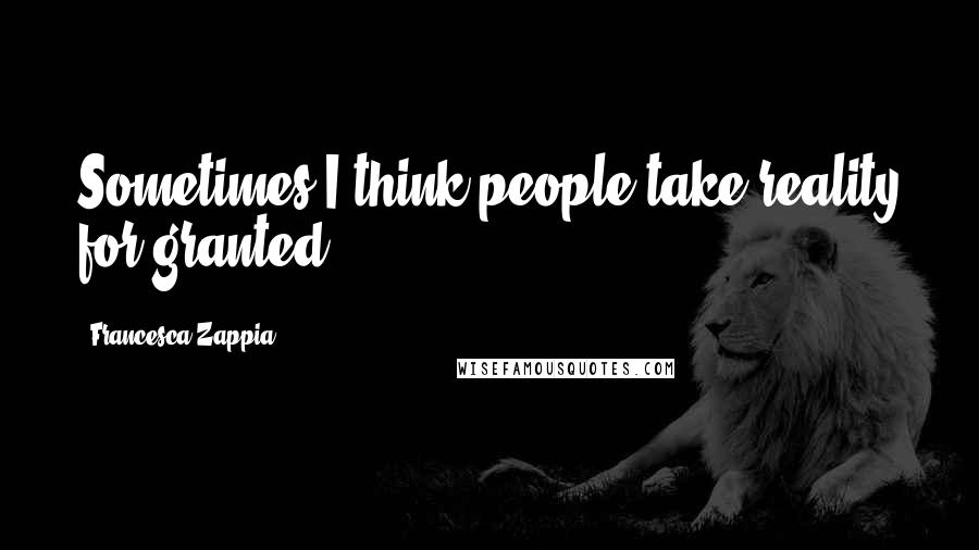 Francesca Zappia Quotes: Sometimes I think people take reality for granted.