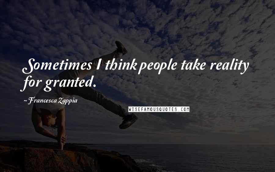 Francesca Zappia Quotes: Sometimes I think people take reality for granted.