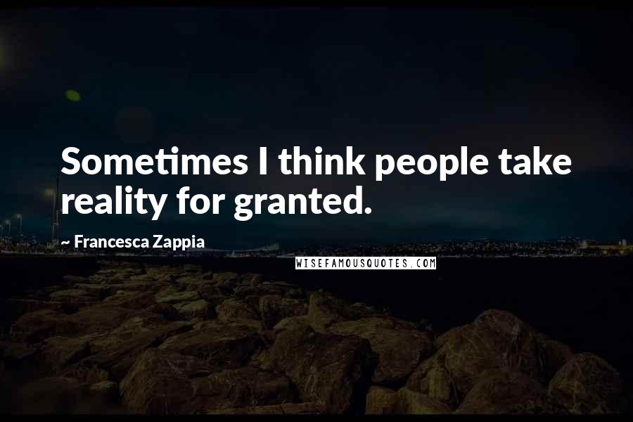 Francesca Zappia Quotes: Sometimes I think people take reality for granted.