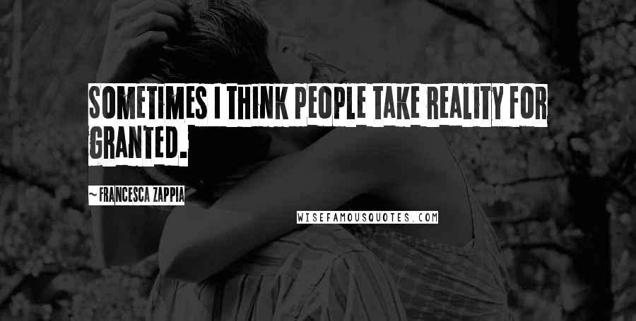 Francesca Zappia Quotes: Sometimes I think people take reality for granted.