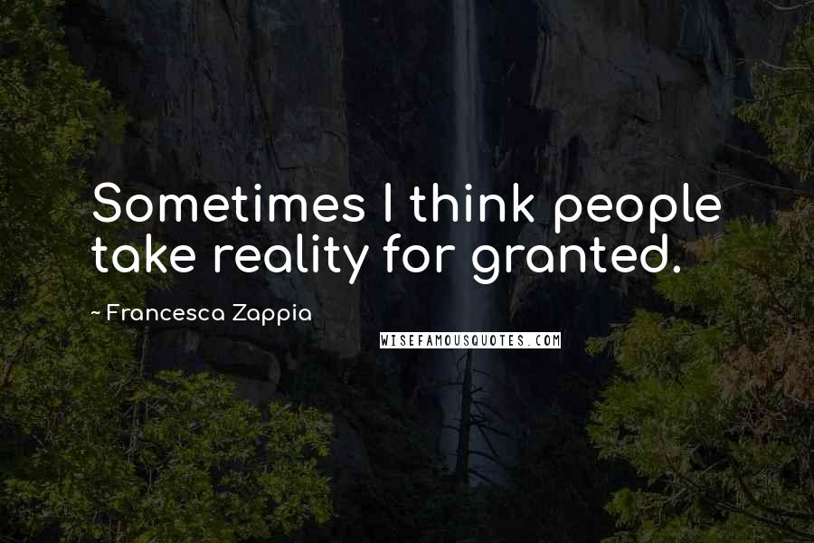 Francesca Zappia Quotes: Sometimes I think people take reality for granted.