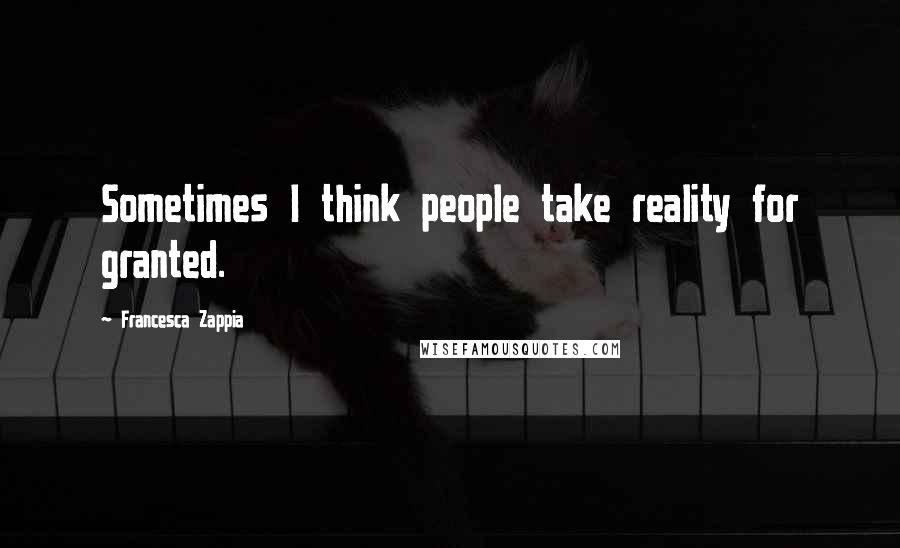 Francesca Zappia Quotes: Sometimes I think people take reality for granted.