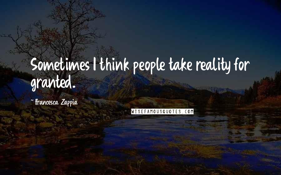 Francesca Zappia Quotes: Sometimes I think people take reality for granted.