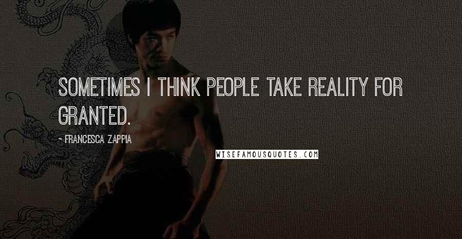 Francesca Zappia Quotes: Sometimes I think people take reality for granted.