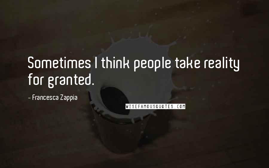 Francesca Zappia Quotes: Sometimes I think people take reality for granted.