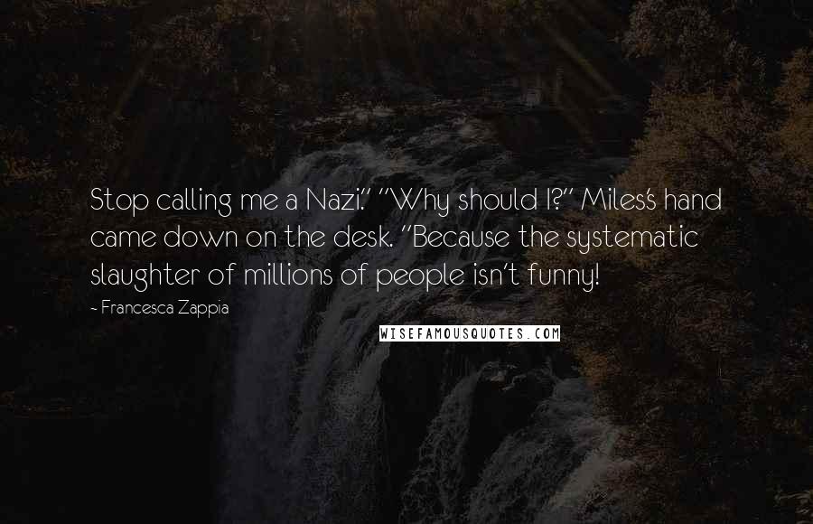 Francesca Zappia Quotes: Stop calling me a Nazi." "Why should I?" Miles's hand came down on the desk. "Because the systematic slaughter of millions of people isn't funny!