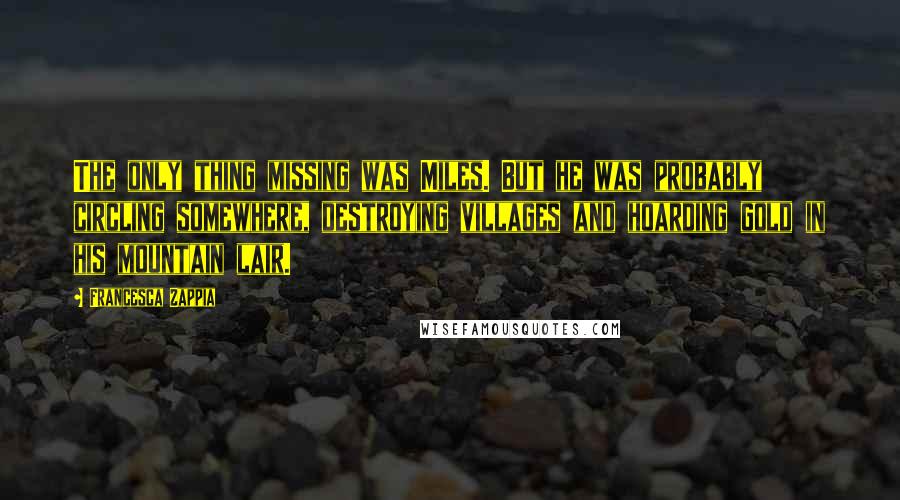 Francesca Zappia Quotes: The only thing missing was Miles. But he was probably circling somewhere, destroying villages and hoarding gold in his mountain lair.