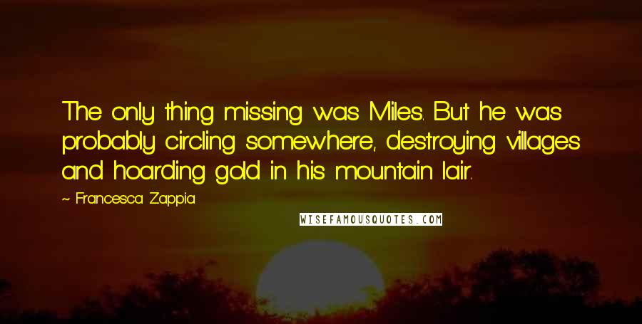 Francesca Zappia Quotes: The only thing missing was Miles. But he was probably circling somewhere, destroying villages and hoarding gold in his mountain lair.