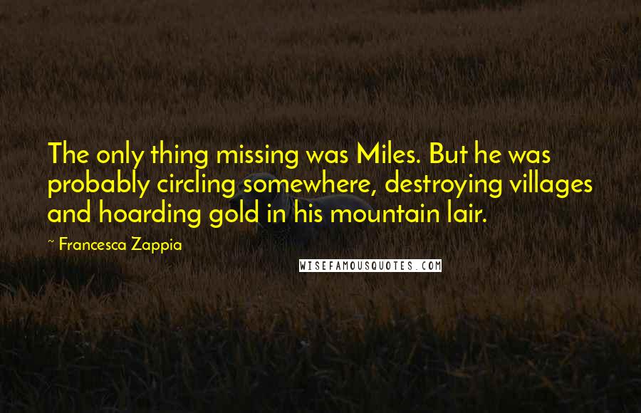 Francesca Zappia Quotes: The only thing missing was Miles. But he was probably circling somewhere, destroying villages and hoarding gold in his mountain lair.