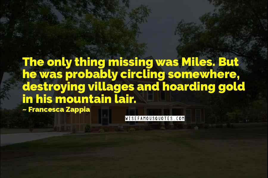 Francesca Zappia Quotes: The only thing missing was Miles. But he was probably circling somewhere, destroying villages and hoarding gold in his mountain lair.