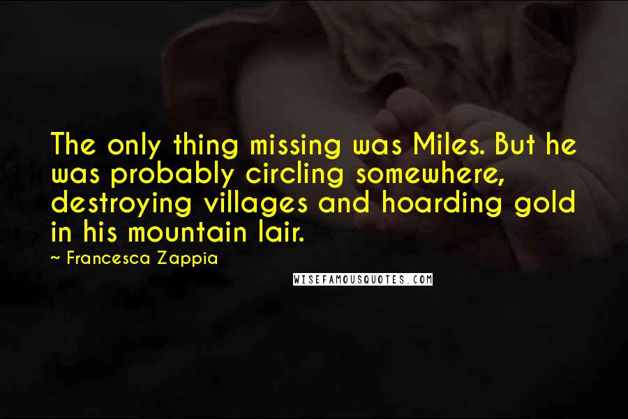 Francesca Zappia Quotes: The only thing missing was Miles. But he was probably circling somewhere, destroying villages and hoarding gold in his mountain lair.