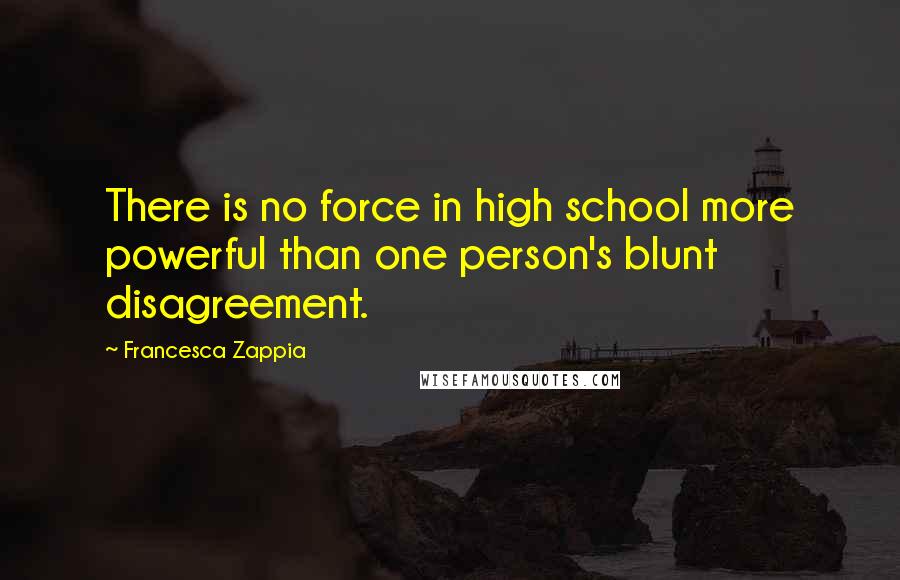 Francesca Zappia Quotes: There is no force in high school more powerful than one person's blunt disagreement.