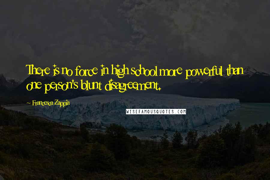 Francesca Zappia Quotes: There is no force in high school more powerful than one person's blunt disagreement.