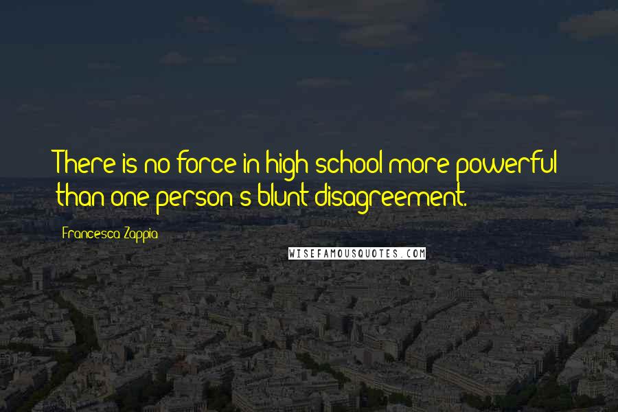 Francesca Zappia Quotes: There is no force in high school more powerful than one person's blunt disagreement.