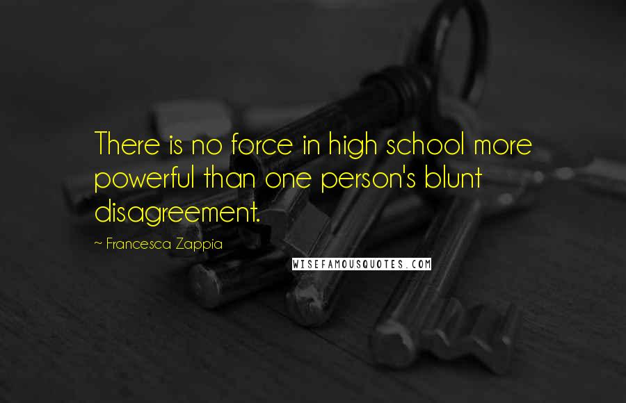 Francesca Zappia Quotes: There is no force in high school more powerful than one person's blunt disagreement.