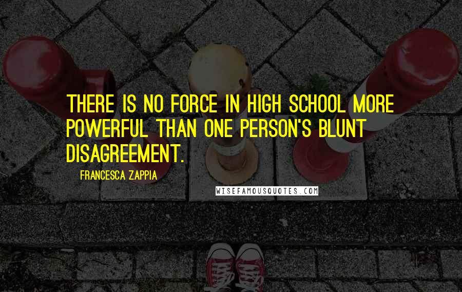 Francesca Zappia Quotes: There is no force in high school more powerful than one person's blunt disagreement.