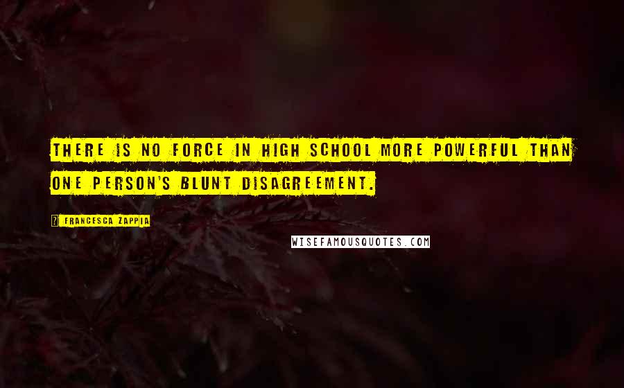 Francesca Zappia Quotes: There is no force in high school more powerful than one person's blunt disagreement.