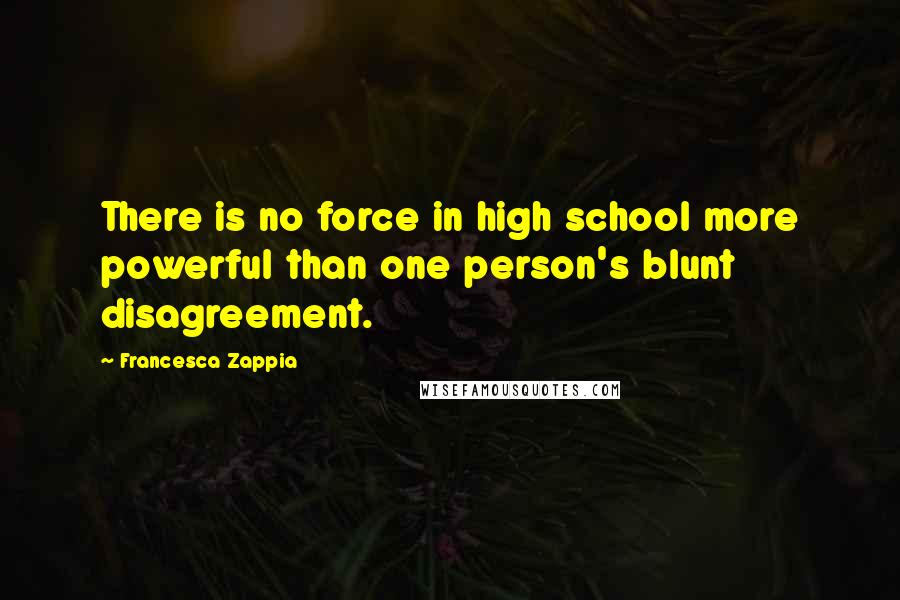 Francesca Zappia Quotes: There is no force in high school more powerful than one person's blunt disagreement.