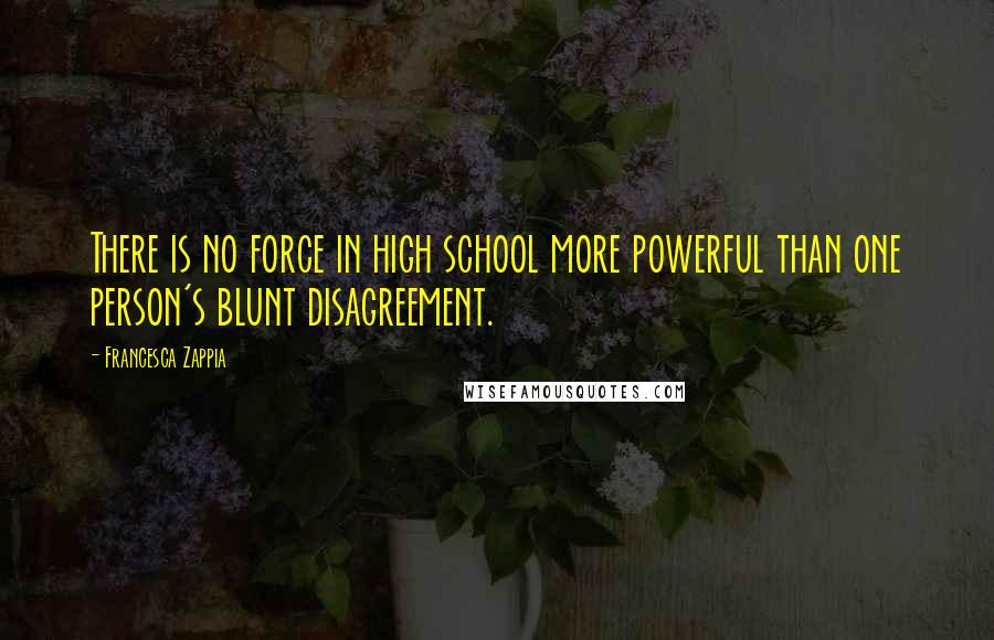 Francesca Zappia Quotes: There is no force in high school more powerful than one person's blunt disagreement.