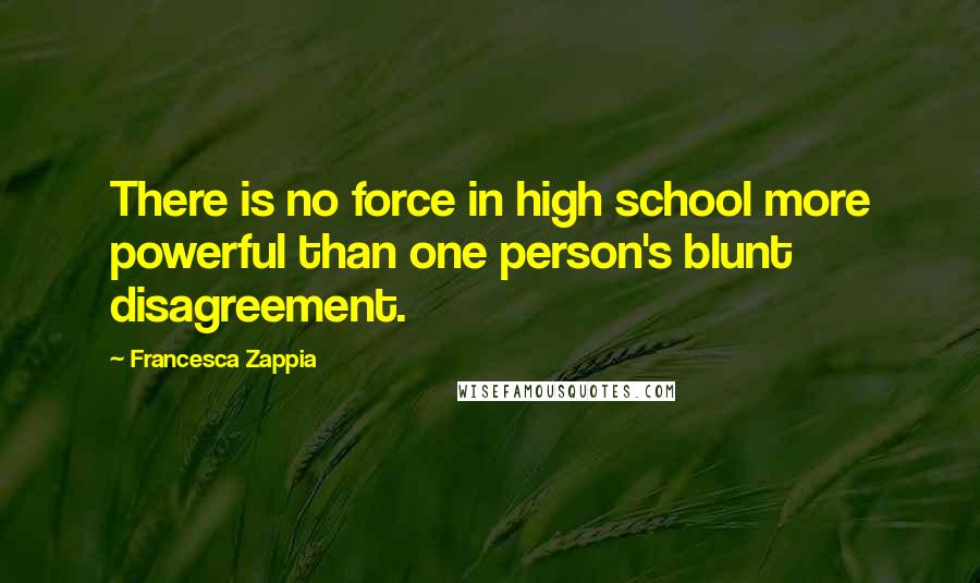 Francesca Zappia Quotes: There is no force in high school more powerful than one person's blunt disagreement.