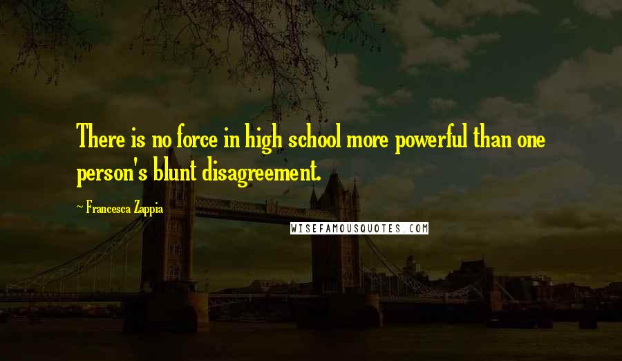 Francesca Zappia Quotes: There is no force in high school more powerful than one person's blunt disagreement.