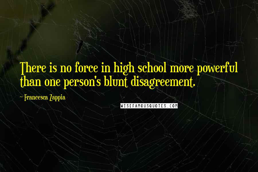 Francesca Zappia Quotes: There is no force in high school more powerful than one person's blunt disagreement.