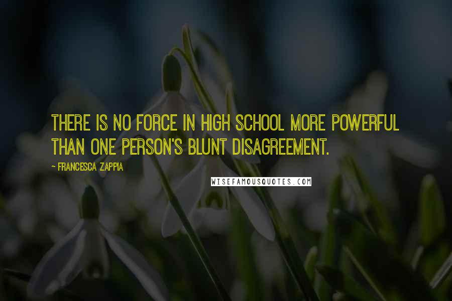 Francesca Zappia Quotes: There is no force in high school more powerful than one person's blunt disagreement.