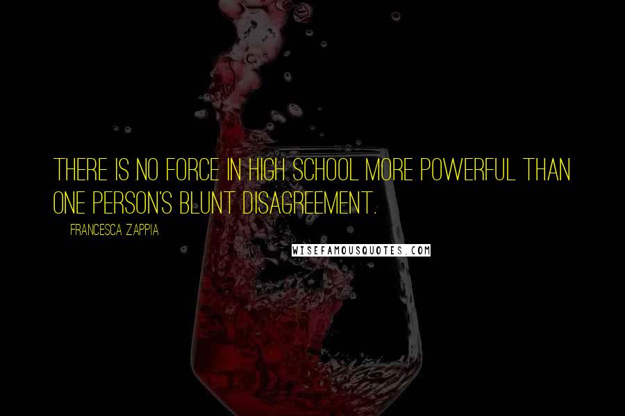 Francesca Zappia Quotes: There is no force in high school more powerful than one person's blunt disagreement.