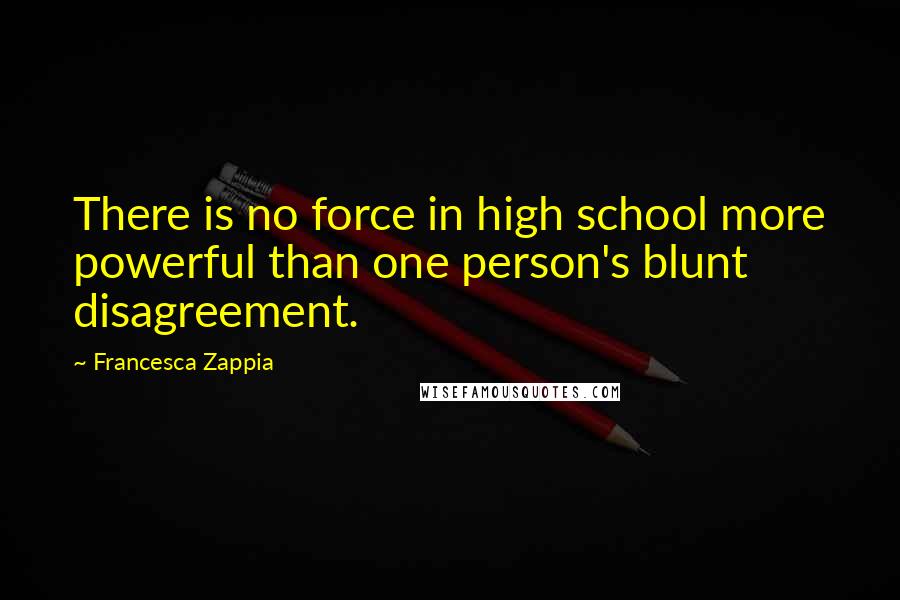 Francesca Zappia Quotes: There is no force in high school more powerful than one person's blunt disagreement.