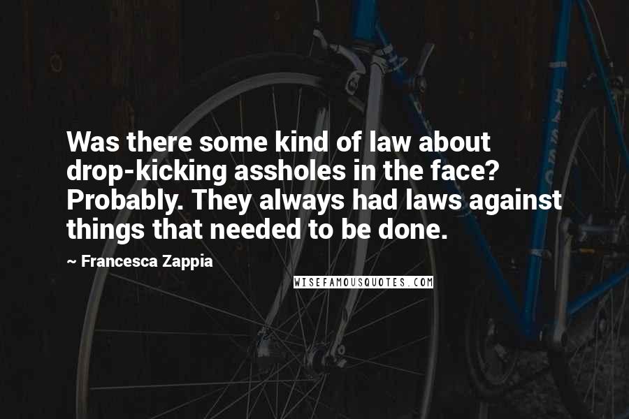 Francesca Zappia Quotes: Was there some kind of law about drop-kicking assholes in the face? Probably. They always had laws against things that needed to be done.